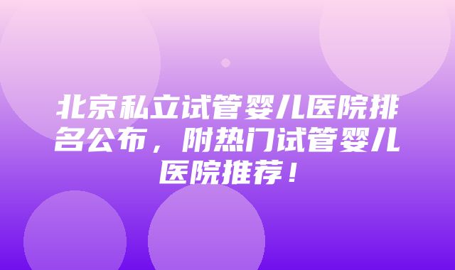 北京私立试管婴儿医院排名公布，附热门试管婴儿医院推荐！