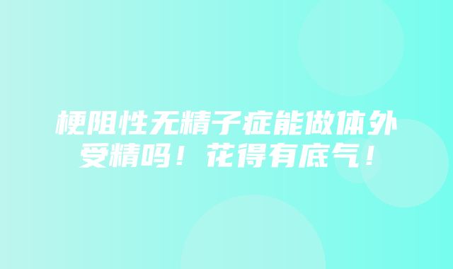 梗阻性无精子症能做体外受精吗！花得有底气！