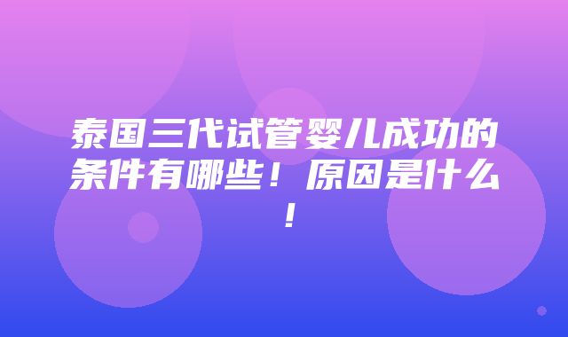 泰国三代试管婴儿成功的条件有哪些！原因是什么！