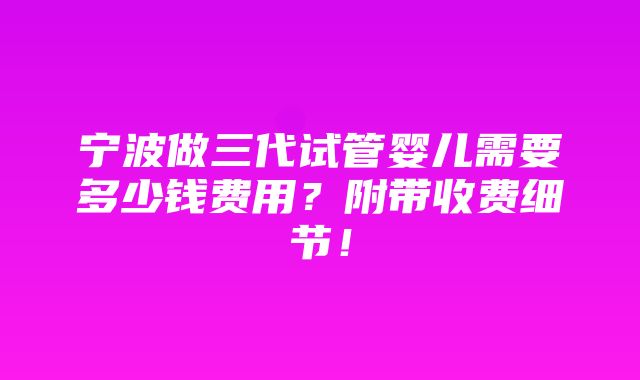 宁波做三代试管婴儿需要多少钱费用？附带收费细节！