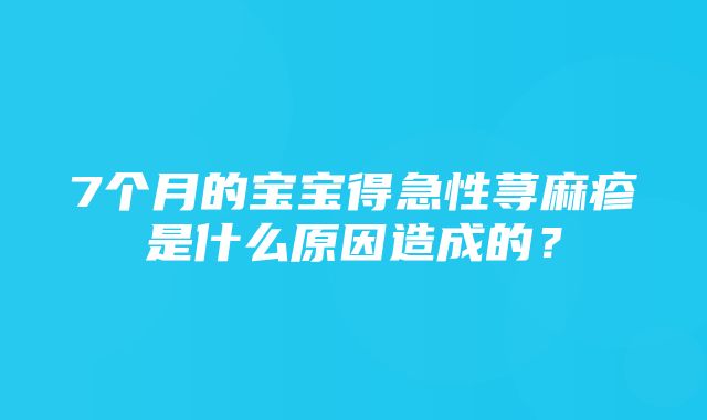 7个月的宝宝得急性荨麻疹是什么原因造成的？