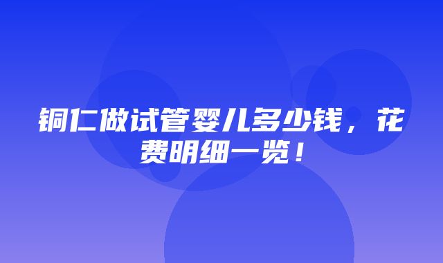 铜仁做试管婴儿多少钱，花费明细一览！