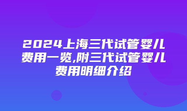 2024上海三代试管婴儿费用一览,附三代试管婴儿费用明细介绍