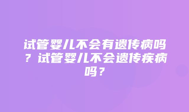 试管婴儿不会有遗传病吗？试管婴儿不会遗传疾病吗？