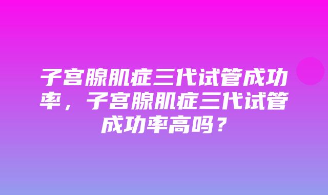 子宫腺肌症三代试管成功率，子宫腺肌症三代试管成功率高吗？