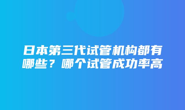 日本第三代试管机构都有哪些？哪个试管成功率高