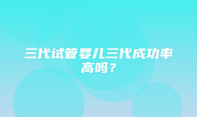 三代试管婴儿三代成功率高吗？