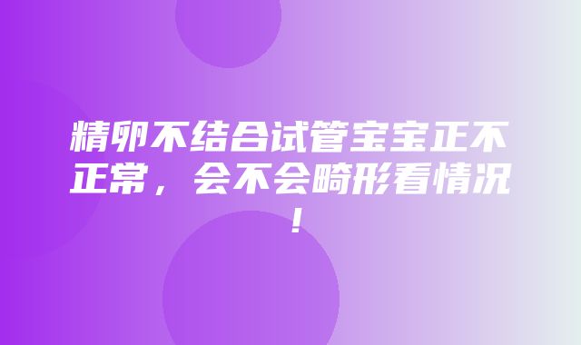 精卵不结合试管宝宝正不正常，会不会畸形看情况！