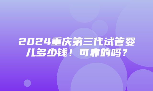 2024重庆第三代试管婴儿多少钱！可靠的吗？