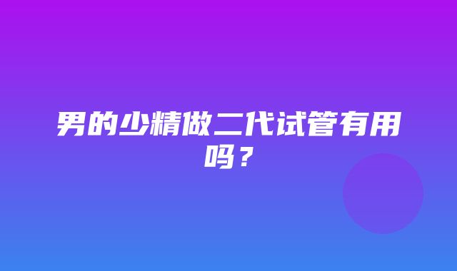 男的少精做二代试管有用吗？