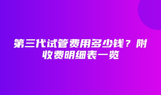 第三代试管费用多少钱？附收费明细表一览