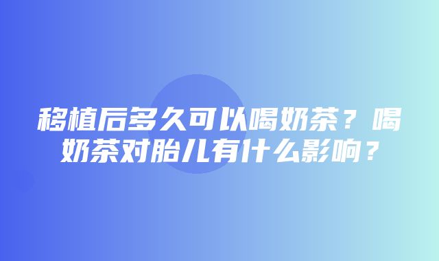 移植后多久可以喝奶茶？喝奶茶对胎儿有什么影响？