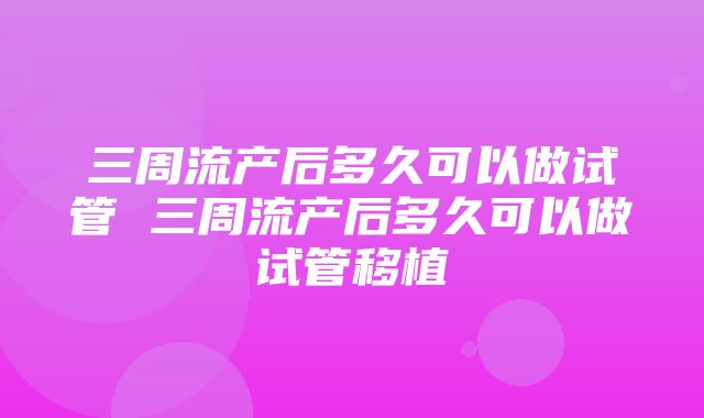 三周流产后多久可以做试管 三周流产后多久可以做试管移植