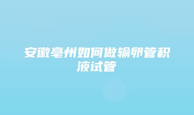 安徽亳州如何做输卵管积液试管