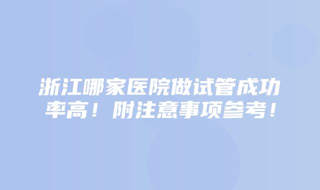 浙江哪家医院做试管成功率高！附注意事项参考！