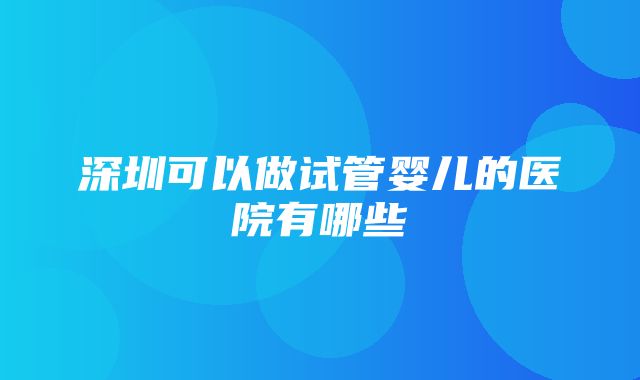 深圳可以做试管婴儿的医院有哪些