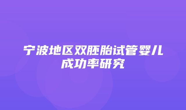 宁波地区双胚胎试管婴儿成功率研究