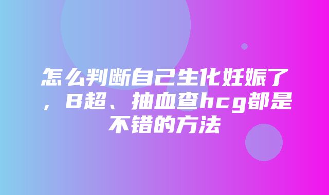 怎么判断自己生化妊娠了，B超、抽血查hcg都是不错的方法