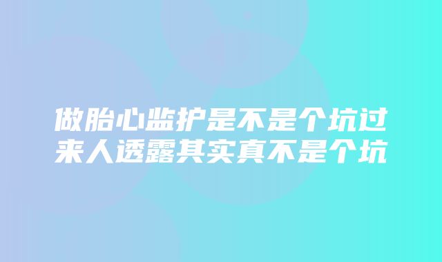 做胎心监护是不是个坑过来人透露其实真不是个坑