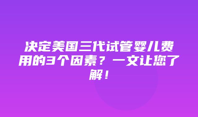 决定美国三代试管婴儿费用的3个因素？一文让您了解！