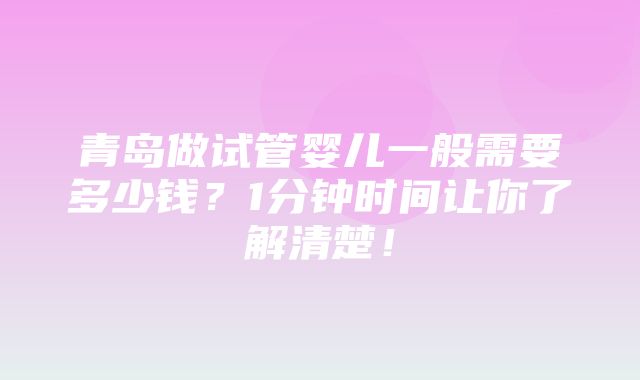 青岛做试管婴儿一般需要多少钱？1分钟时间让你了解清楚！