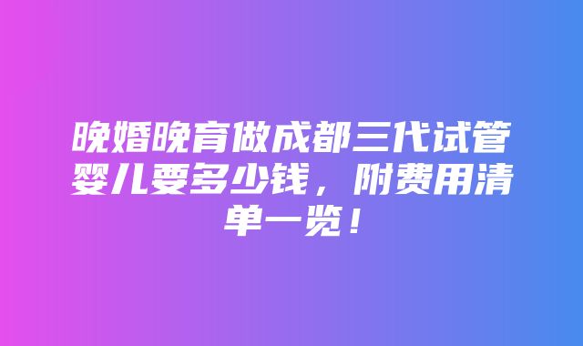 晚婚晚育做成都三代试管婴儿要多少钱，附费用清单一览！