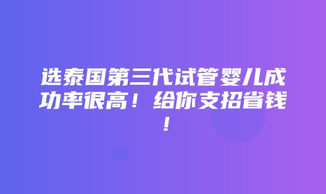 选泰国第三代试管婴儿成功率很高！给你支招省钱！