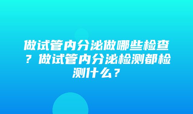 做试管内分泌做哪些检查？做试管内分泌检测都检测什么？