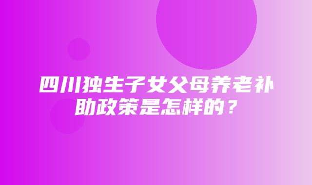 四川独生子女父母养老补助政策是怎样的？