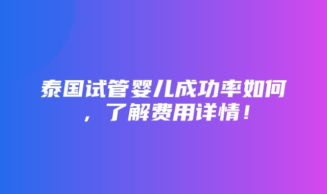 泰国试管婴儿成功率如何，了解费用详情！