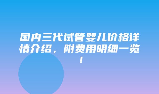 国内三代试管婴儿价格详情介绍，附费用明细一览！