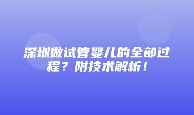 深圳做试管婴儿的全部过程？附技术解析！