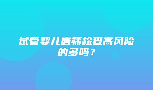 试管婴儿唐筛检查高风险的多吗？