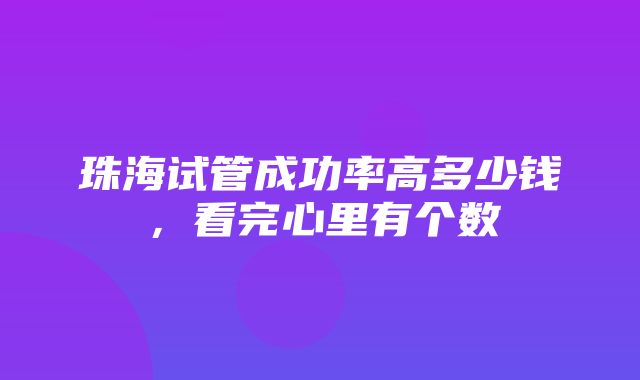 珠海试管成功率高多少钱，看完心里有个数