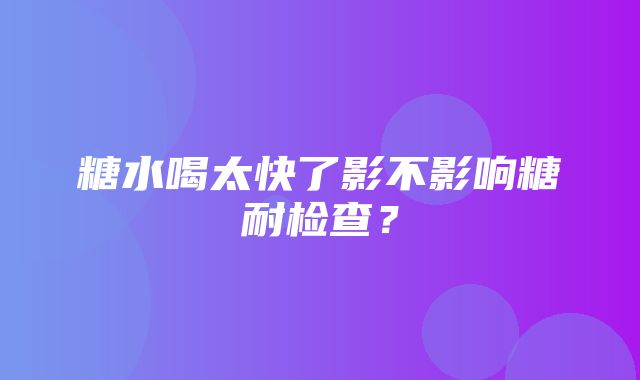 糖水喝太快了影不影响糖耐检查？