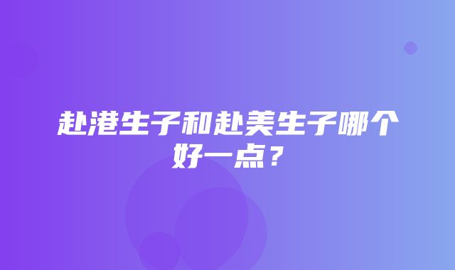 赴港生子和赴美生子哪个好一点？