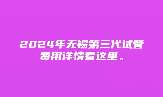 2024年无锡第三代试管费用详情看这里。