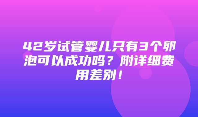 42岁试管婴儿只有3个卵泡可以成功吗？附详细费用差别！