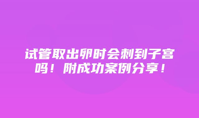 试管取出卵时会刺到子宫吗！附成功案例分享！