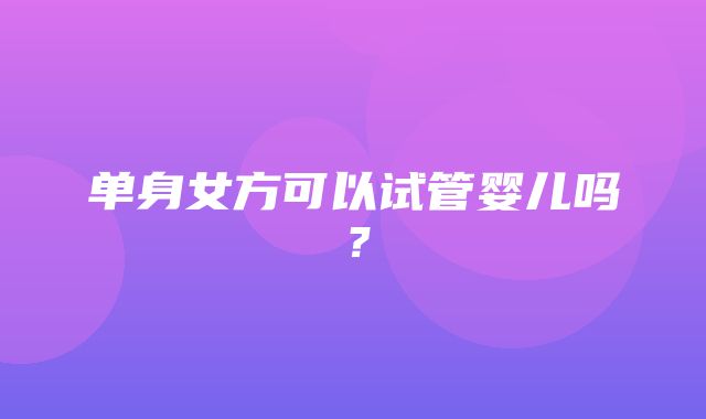 单身女方可以试管婴儿吗？