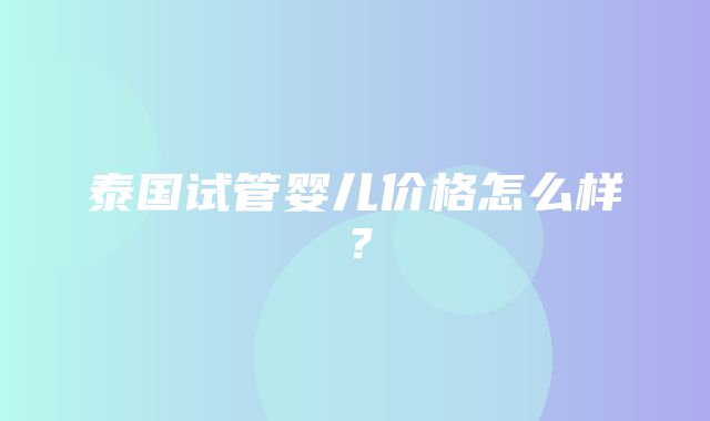 泰国试管婴儿价格怎么样？