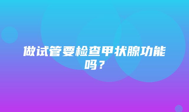 做试管要检查甲状腺功能吗？