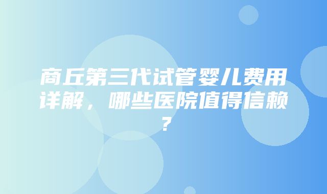 商丘第三代试管婴儿费用详解，哪些医院值得信赖？