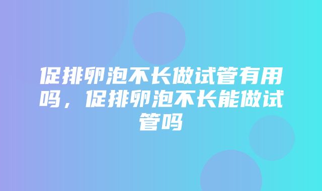 促排卵泡不长做试管有用吗，促排卵泡不长能做试管吗