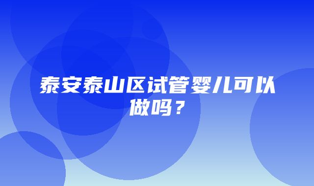 泰安泰山区试管婴儿可以做吗？