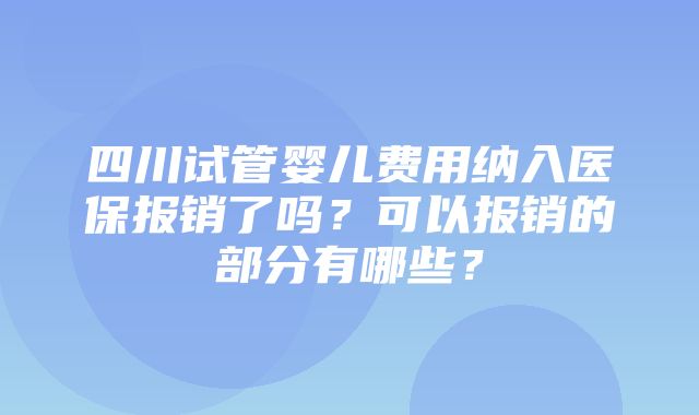 四川试管婴儿费用纳入医保报销了吗？可以报销的部分有哪些？