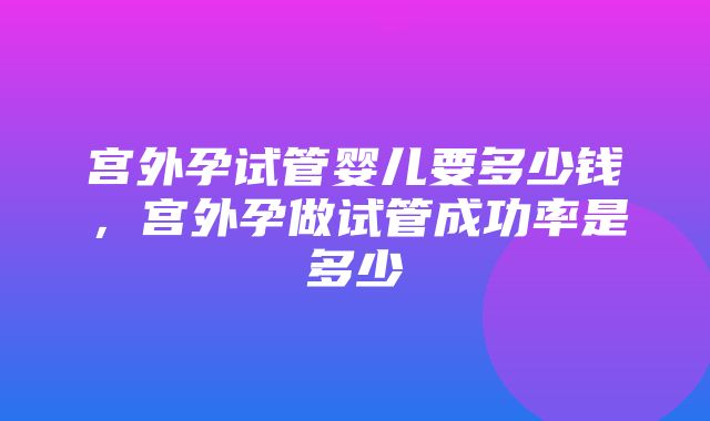 宫外孕试管婴儿要多少钱，宫外孕做试管成功率是多少