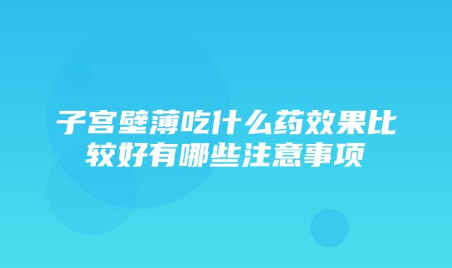 子宫壁薄吃什么药效果比较好有哪些注意事项