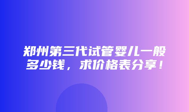 郑州第三代试管婴儿一般多少钱，求价格表分享！