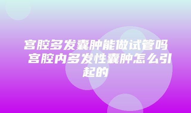 宫腔多发囊肿能做试管吗 宫腔内多发性囊肿怎么引起的